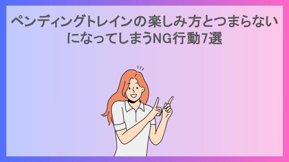 ペンディングトレインの楽しみ方とつまらないになってしまうNG行動7選